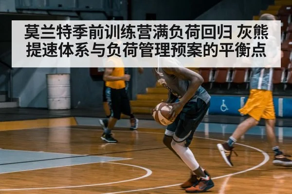 莫兰特季前训练营满负荷回归 灰熊提速体系与负荷管理预案的平衡点