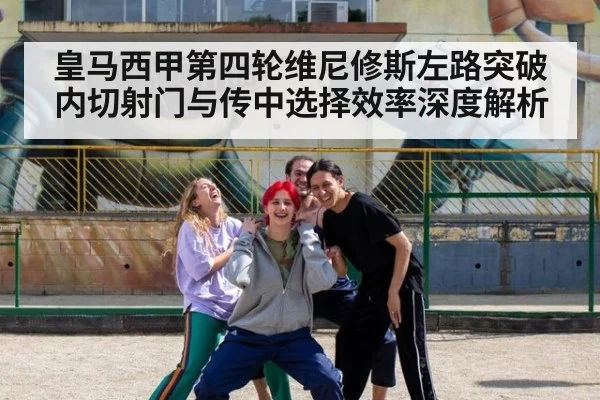 皇马西甲第四轮维尼修斯左路突破内切射门与传中选择效率深度解析