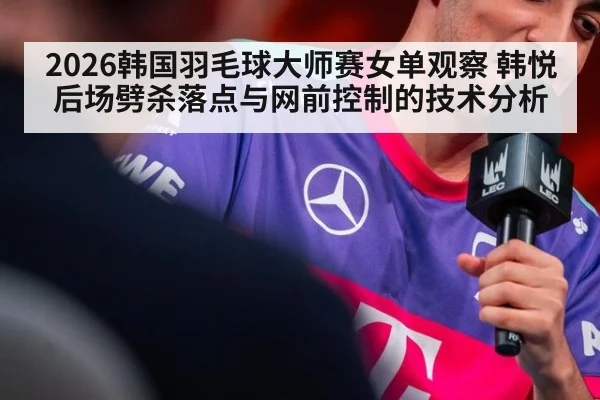 2026韩国羽毛球大师赛女单观察 韩悦后场劈杀落点与网前控制的技术分析