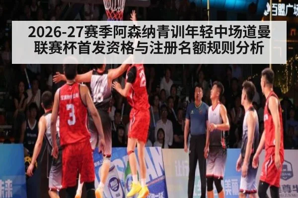 2026-27赛季阿森纳青训年轻中场道曼联赛杯首发资格与注册名额规则分析